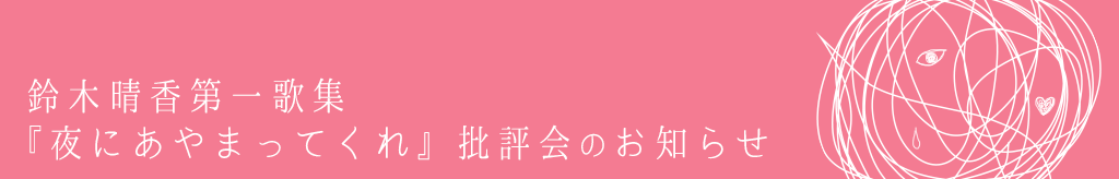 鈴木晴香第一歌集『夜にあやまってくれ』批評会のお知らせ